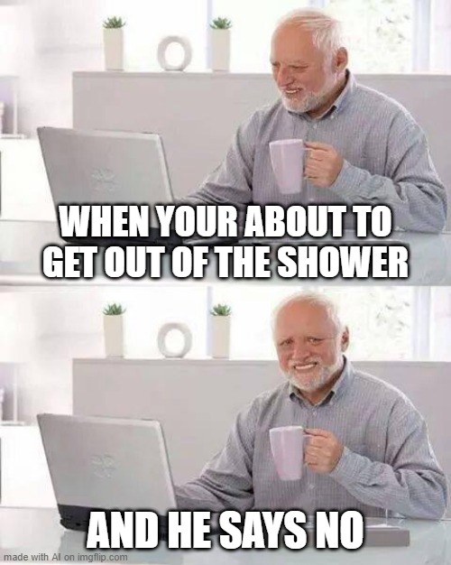 Shower says no | WHEN YOUR ABOUT TO GET OUT OF THE SHOWER; AND HE SAYS NO | image tagged in memes,hide the pain harold | made w/ Imgflip meme maker