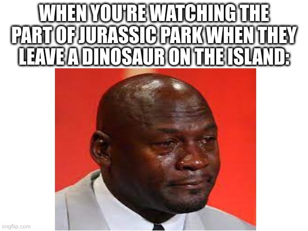 that part was sad :( | WHEN YOU'RE WATCHING THE PART OF JURASSIC PARK WHEN THEY LEAVE A DINOSAUR ON THE ISLAND: | image tagged in memes,funny,fun,relatable,blank white template,front page | made w/ Imgflip meme maker