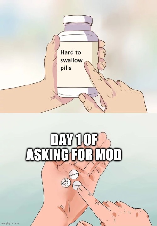 I’m doing this again | DAY 1 OF ASKING FOR MOD | image tagged in memes,hard to swallow pills | made w/ Imgflip meme maker