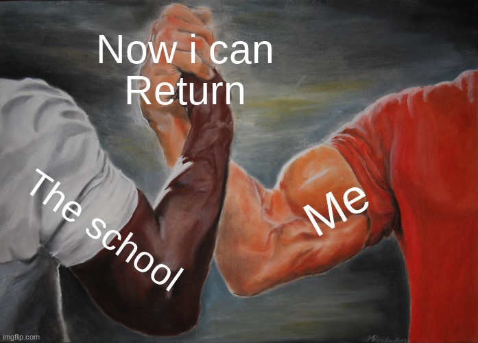 Im back boys | Now i can
Return; Me; The school | image tagged in memes,epic handshake | made w/ Imgflip meme maker