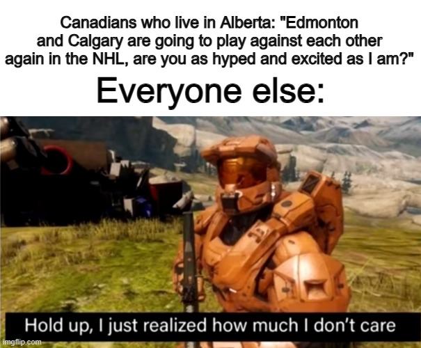 The hype is dead literally everywhere except for in Edmonton and Calgary itself :/ | Canadians who live in Alberta: "Edmonton and Calgary are going to play against each other again in the NHL, are you as hyped and excited as I am?"; Everyone else: | image tagged in hold up i just realized how much i don't care | made w/ Imgflip meme maker