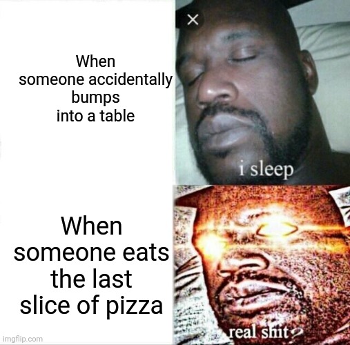 Yes :-) | When someone accidentally bumps into a table; When someone eats the last slice of pizza | image tagged in memes,sleeping shaq | made w/ Imgflip meme maker