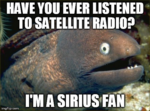 Bad Joke Eel Meme | HAVE YOU EVER LISTENED TO SATELLITE RADIO? I'M A SIRIUS FAN | image tagged in memes,bad joke eel | made w/ Imgflip meme maker