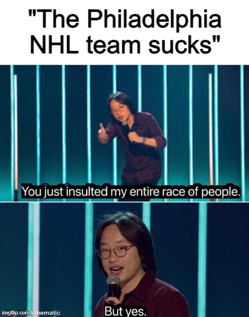 ... | "The Philadelphia NHL team sucks" | image tagged in you just insulted my entire race of people | made w/ Imgflip meme maker