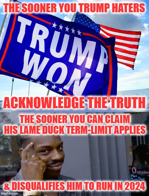 Expand Your Thinking | THE SOONER YOU TRUMP HATERS; ACKNOWLEDGE THE TRUTH; THE SOONER YOU CAN CLAIM HIS LAME DUCK TERM-LIMIT APPLIES; & DISQUALIFIES HIM TO RUN IN 2024 | image tagged in memes,roll safe think about it | made w/ Imgflip meme maker