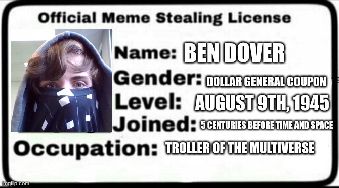 C   H   E   E   K   S | BEN DOVER; DOLLAR GENERAL COUPON; AUGUST 9TH, 1945; 5 CENTURIES BEFORE TIME AND SPACE; TROLLER OF THE MULTIVERSE | image tagged in meme stealing license,idk | made w/ Imgflip meme maker