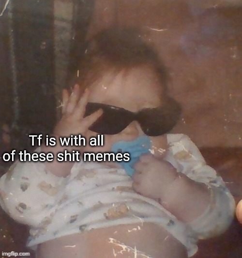 Baby bubonic :D | Tf is with all of these shit memes | image tagged in baby bubonic d | made w/ Imgflip meme maker
