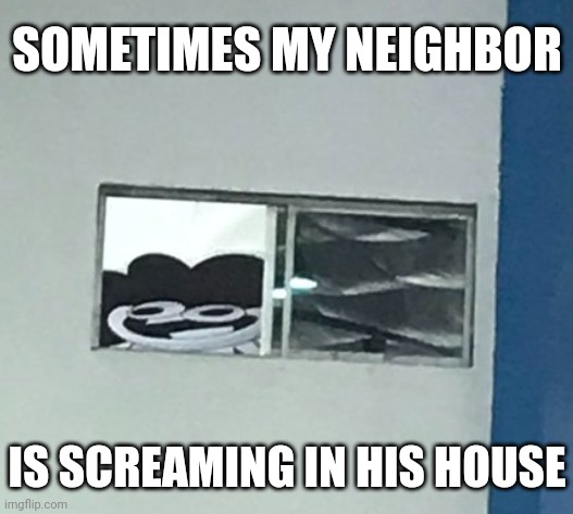 neighbors | SOMETIMES MY NEIGHBOR; IS SCREAMING IN HIS HOUSE | image tagged in funny,memes,sr pelo | made w/ Imgflip meme maker