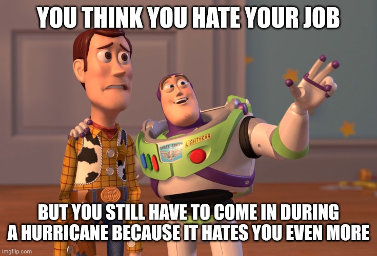X, X Everywhere Meme | YOU THINK YOU HATE YOUR JOB; BUT YOU STILL HAVE TO COME IN DURING A HURRICANE BECAUSE IT HATES YOU EVEN MORE | image tagged in memes,x x everywhere | made w/ Imgflip meme maker