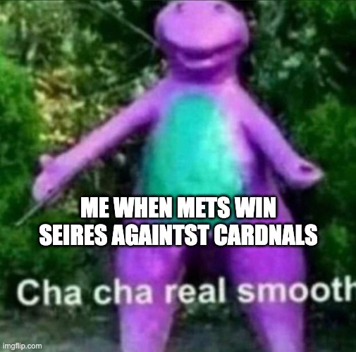 Cha Cha Real Smooth | ME WHEN METS WIN SEIRES AGAINTST CARDNALS | image tagged in cha cha real smooth | made w/ Imgflip meme maker