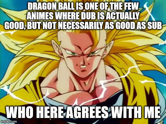 Gokus japanese voice ??? | DRAGON BALL IS ONE OF THE FEW ANIMES WHERE DUB IS ACTUALLY GOOD, BUT NOT NECESSARILY AS GOOD AS SUB; WHO HERE AGREES WITH ME | image tagged in super saiyan 3 goku | made w/ Imgflip meme maker