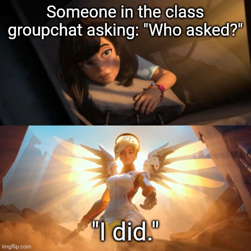 Overwatch Mercy Meme | Someone in the class groupchat asking: "Who asked?"; "I did." | image tagged in overwatch mercy meme | made w/ Imgflip meme maker
