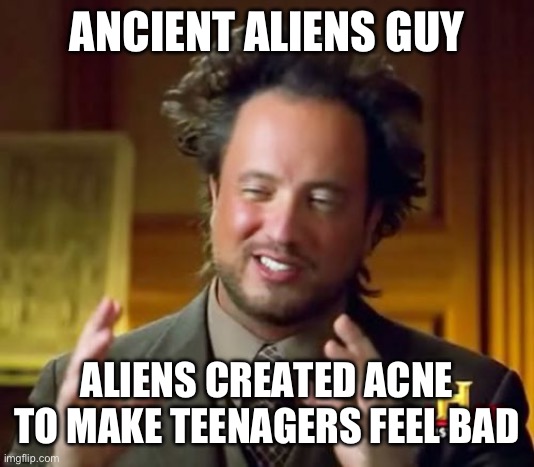 Ancient Aliens | ANCIENT ALIENS GUY; ALIENS CREATED ACNE TO MAKE TEENAGERS FEEL BAD | image tagged in memes,ancient aliens | made w/ Imgflip meme maker