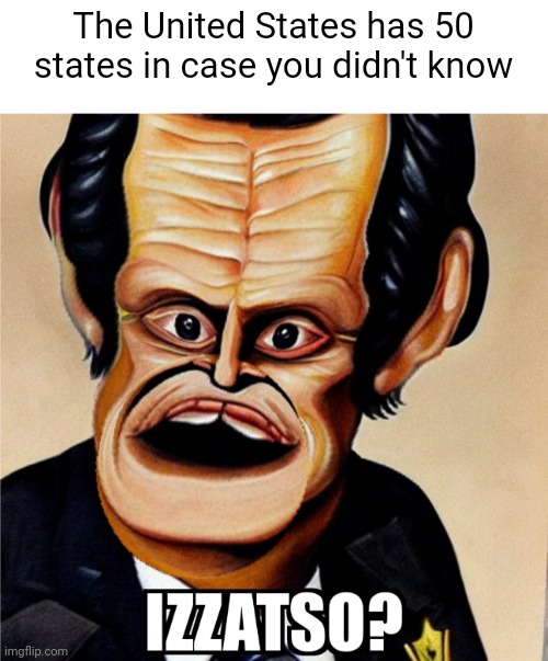 Izzatso? Meme | The United States has 50 states in case you didn't know | image tagged in izzatso meme | made w/ Imgflip meme maker