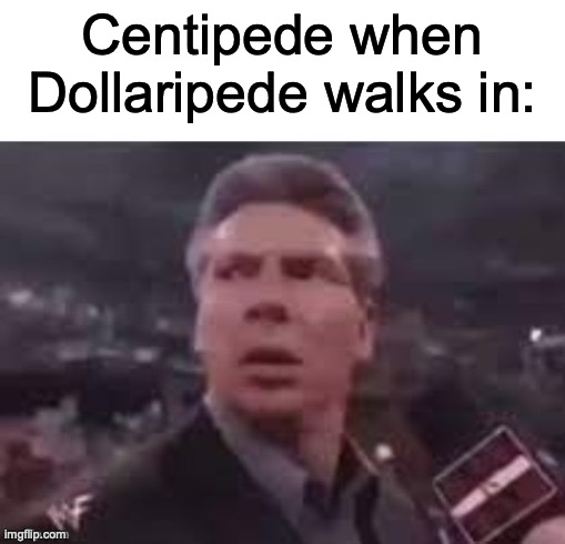 WOWOWOWOWOWOWOW | Centipede when Dollaripede walks in: | image tagged in x when x walks in,funny memes | made w/ Imgflip meme maker