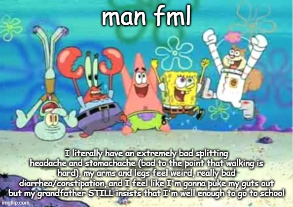 hip hip hooray | man fml; I literally have an extremely bad splitting headache and stomachache (bad to the point that walking is hard), my arms and legs feel weird, really bad diarrhea/constipation, and I feel like I'm gonna puke my guts out but my grandfather STILL insists that I'm well enough to go to school | image tagged in hip hip hooray | made w/ Imgflip meme maker
