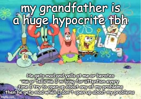 hip hip hooray | my grandfather is a huge hypocrite tbh; He gets mad and yells at me or berates me or tells me I'm lying for attention every time I try to open up about any of my problems then he gets mad when I don't open up about my problems | image tagged in hip hip hooray | made w/ Imgflip meme maker
