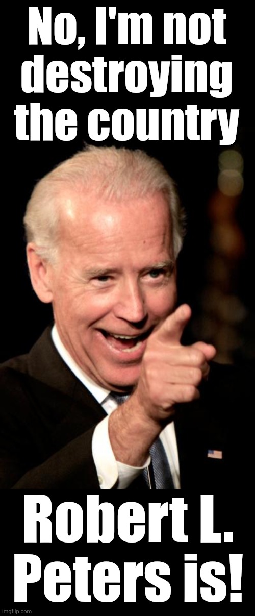 Why the MSM claims the senile creep is doing a great job | No, I'm not
destroying
the country; Robert L.
Peters is! | image tagged in memes,smilin biden,biden crime syndicate,democrats,robert peters | made w/ Imgflip meme maker