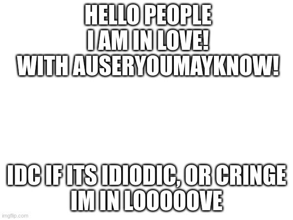 I'M IN LOVEEEEEE! | HELLO PEOPLE
I AM IN LOVE!
WITH AUSERYOUMAYKNOW! IDC IF ITS IDIODIC, OR CRINGE
IM IN LOOOOOVE | image tagged in i love you | made w/ Imgflip meme maker
