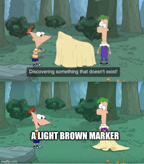 It’s always dark | A LIGHT BROWN MARKER | image tagged in discovering something that doesn t exist | made w/ Imgflip meme maker