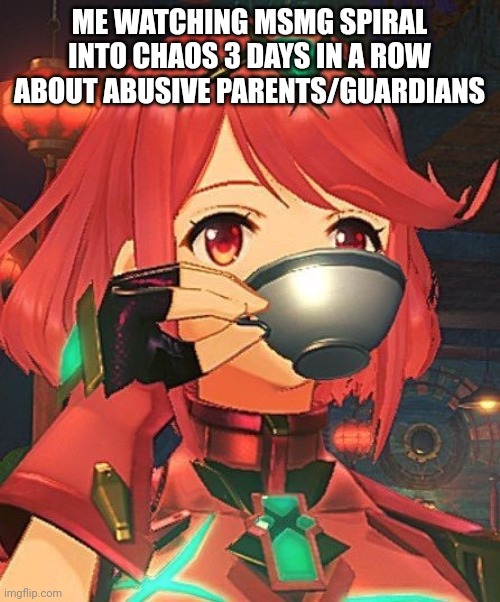 Pyra Tea | ME WATCHING MSMG SPIRAL INTO CHAOS 3 DAYS IN A ROW ABOUT ABUSIVE PARENTS/GUARDIANS | image tagged in pyra tea | made w/ Imgflip meme maker