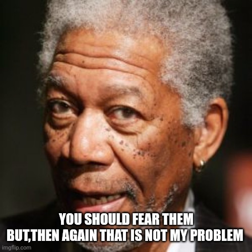 Morgan Freeman Get Busy | YOU SHOULD FEAR THEM
BUT,THEN AGAIN THAT IS NOT MY PROBLEM | image tagged in morgan freeman get busy | made w/ Imgflip meme maker
