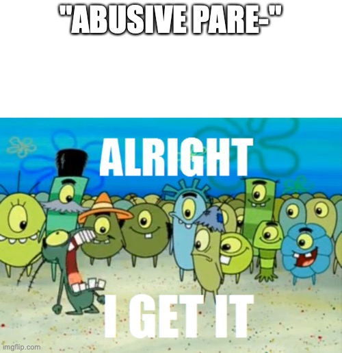 Alright I get It | "ABUSIVE PARE-" | image tagged in alright i get it | made w/ Imgflip meme maker