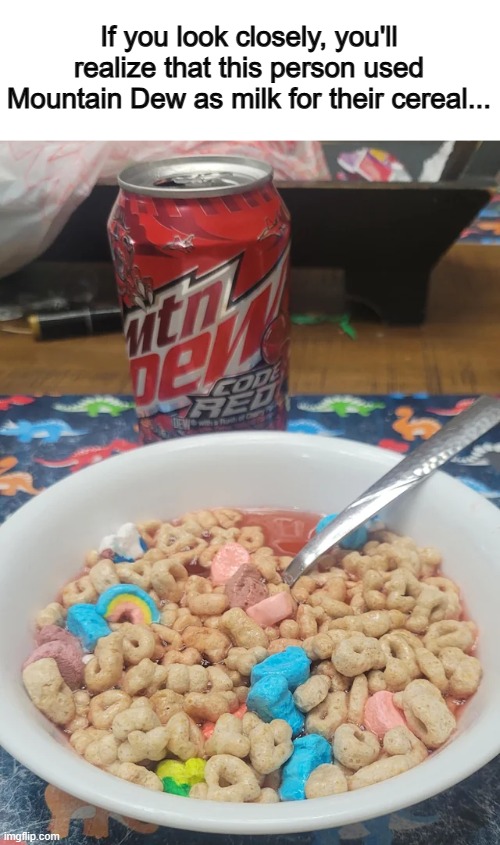 Oh please, no... ;-; | If you look closely, you'll realize that this person used Mountain Dew as milk for their cereal... | made w/ Imgflip meme maker