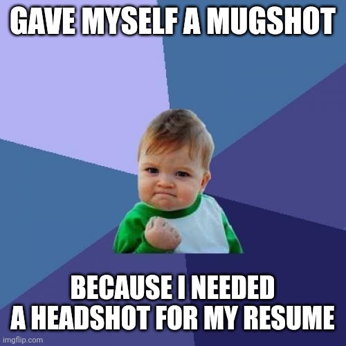 GAVE MYSELF A MUGSHOT BECAUSE I NEEDED A HEADSHOT FOR MY RESUME | image tagged in memes,success kid | made w/ Imgflip meme maker
