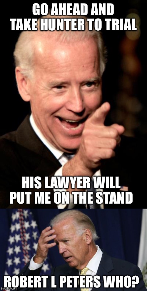 Biden’s goose is cooked now. Robert L Peters will have to testify if Biden takes the stand. | GO AHEAD AND TAKE HUNTER TO TRIAL; HIS LAWYER WILL PUT ME ON THE STAND; ROBERT L PETERS WHO? | image tagged in smilin biden,joe biden worries,hunter,trial,robert l peters | made w/ Imgflip meme maker