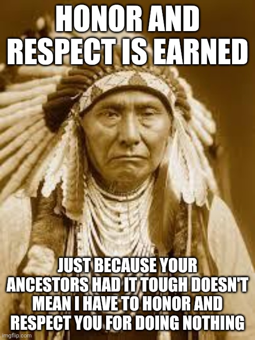 You don't get automatic privilege just because your great-great-great-great grandfather had it rough | HONOR AND RESPECT IS EARNED; JUST BECAUSE YOUR ANCESTORS HAD IT TOUGH DOESN'T MEAN I HAVE TO HONOR AND RESPECT YOU FOR DOING NOTHING | image tagged in native american,privilege | made w/ Imgflip meme maker