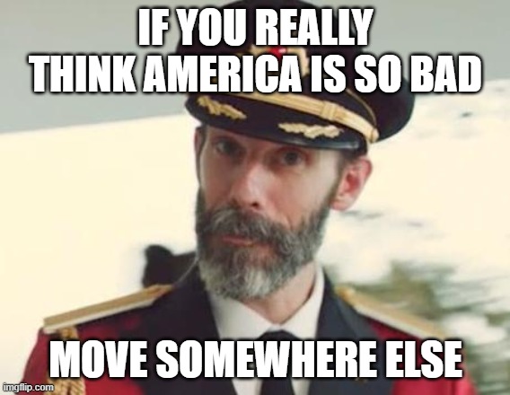 i'd rather have grateful people who love our country here. | IF YOU REALLY THINK AMERICA IS SO BAD; MOVE SOMEWHERE ELSE | image tagged in captain obvious | made w/ Imgflip meme maker