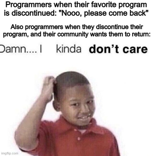 As a coder, I can confirm this .-. | Programmers when their favorite program is discontinued: "Nooo, please come back"; Also programmers when they discontinue their program, and their community wants them to return: | image tagged in damn i kinda dont care | made w/ Imgflip meme maker