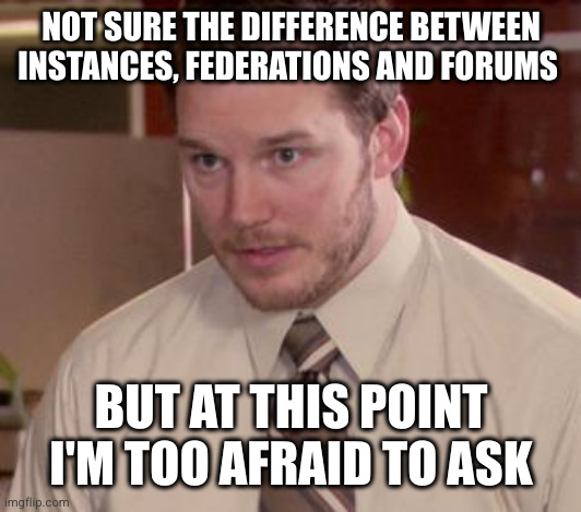 Too afraid to ask | NOT SURE THE DIFFERENCE BETWEEN INSTANCES, FEDERATIONS AND FORUMS; BUT AT THIS POINT I'M TOO AFRAID TO ASK | image tagged in too afraid to ask | made w/ Imgflip meme maker