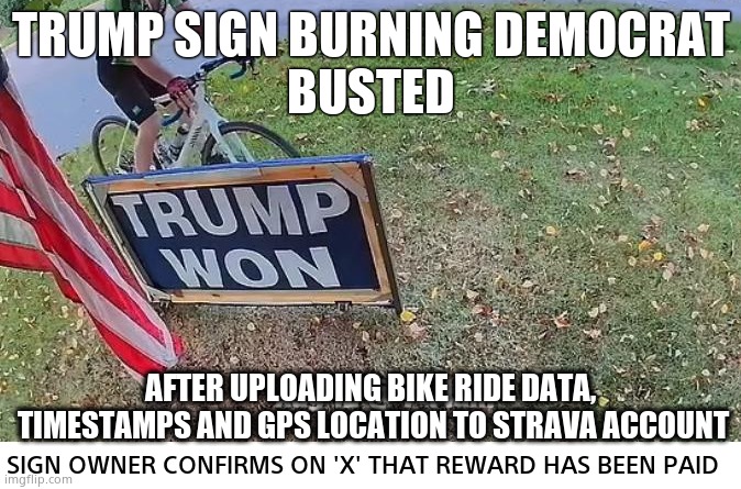 How dumb do you have to be ? | TRUMP SIGN BURNING DEMOCRAT
BUSTED; AFTER UPLOADING BIKE RIDE DATA,
 TIMESTAMPS AND GPS LOCATION TO STRAVA ACCOUNT; SIGN OWNER CONFIRMS ON 'X' THAT REWARD HAS BEEN PAID | image tagged in memes,crying democrats,tds,bicycle,arson,political meme | made w/ Imgflip meme maker
