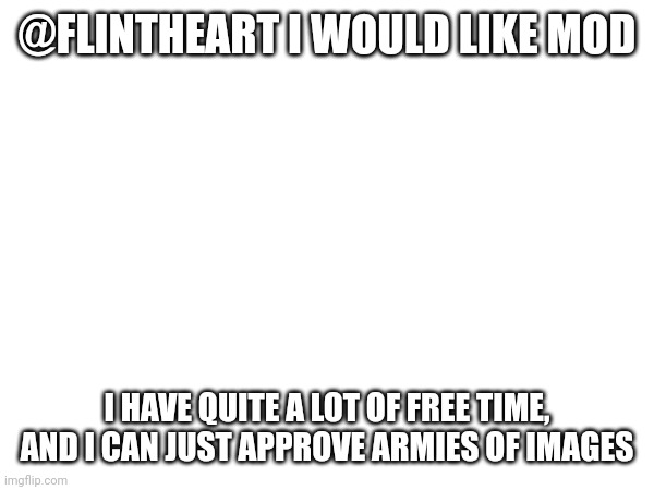 @FLINTHEART I WOULD LIKE MOD; I HAVE QUITE A LOT OF FREE TIME, AND I CAN JUST APPROVE ARMIES OF IMAGES | made w/ Imgflip meme maker