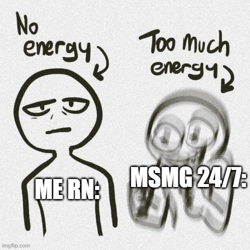 . | MSMG 24/7:; ME RN: | image tagged in no energy too much energy | made w/ Imgflip meme maker