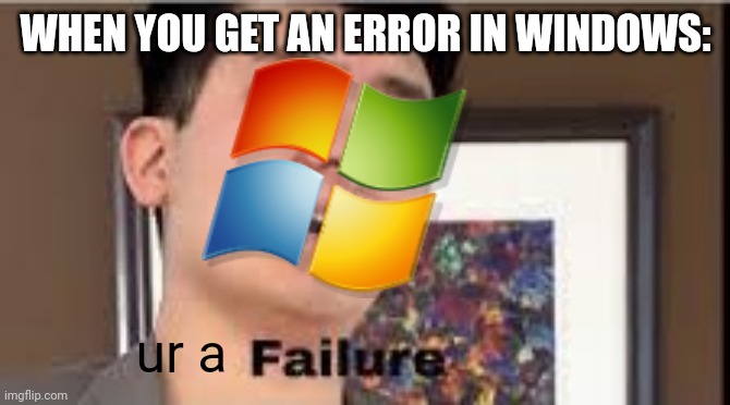 windows be like | WHEN YOU GET AN ERROR IN WINDOWS:; ur a | image tagged in failure | made w/ Imgflip meme maker