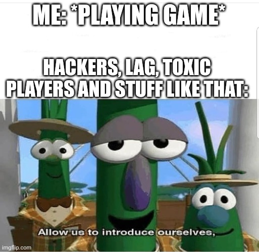 Allow us to introduce ourselves | ME: *PLAYING GAME*; HACKERS, LAG, TOXIC PLAYERS AND STUFF LIKE THAT: | image tagged in allow us to introduce ourselves | made w/ Imgflip meme maker