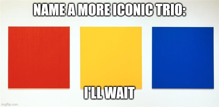 I'll wait; | NAME A MORE ICONIC TRIO:; I'LL WAIT | image tagged in funny,lol | made w/ Imgflip meme maker