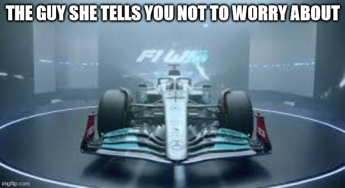 mercedes w13 | THE GUY SHE TELLS YOU NOT TO WORRY ABOUT | image tagged in mercedes w13 | made w/ Imgflip meme maker