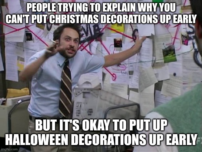 I need answers | PEOPLE TRYING TO EXPLAIN WHY YOU CAN'T PUT CHRISTMAS DECORATIONS UP EARLY; BUT IT'S OKAY TO PUT UP HALLOWEEN DECORATIONS UP EARLY | image tagged in charlie conspiracy always sunny in philidelphia | made w/ Imgflip meme maker