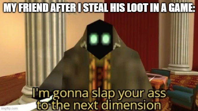 happens. | MY FRIEND AFTER I STEAL HIS LOOT IN A GAME: | image tagged in i'm gonna slap your ass to the next dimension | made w/ Imgflip meme maker