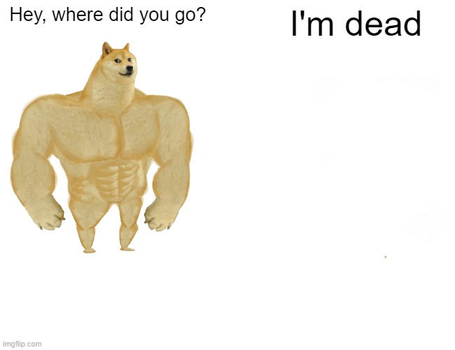 Buff Doge vs. Cheems Meme | Hey, where did you go? I'm dead | image tagged in memes,buff doge vs cheems | made w/ Imgflip meme maker