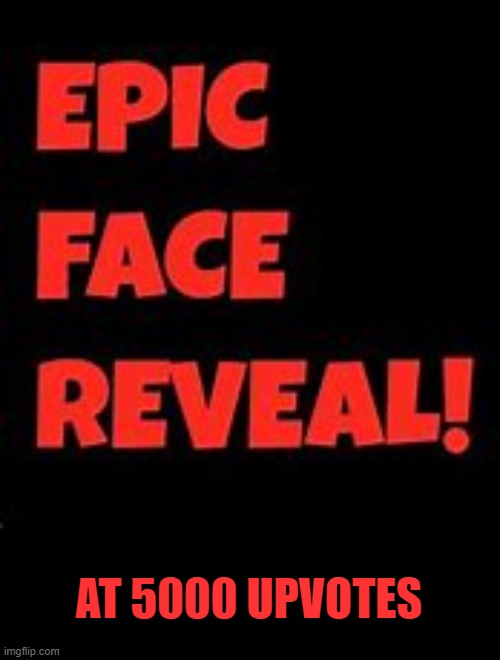 Epic Face Reveal | AT 5000 UPVOTES | image tagged in epic face reveal | made w/ Imgflip meme maker