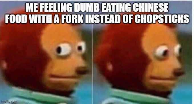 ... | ME FEELING DUMB EATING CHINESE FOOD WITH A FORK INSTEAD OF CHOPSTICKS | image tagged in feel guilty,chinese food,funny | made w/ Imgflip meme maker