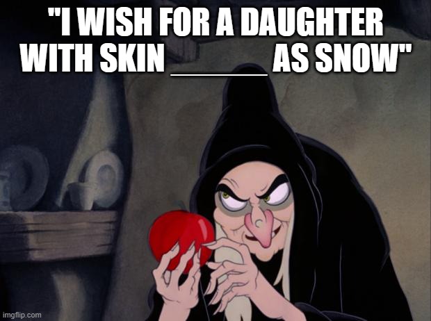 Snow White Evil Witch | "I WISH FOR A DAUGHTER WITH SKIN _____ AS SNOW" | image tagged in snow white evil witch | made w/ Imgflip meme maker