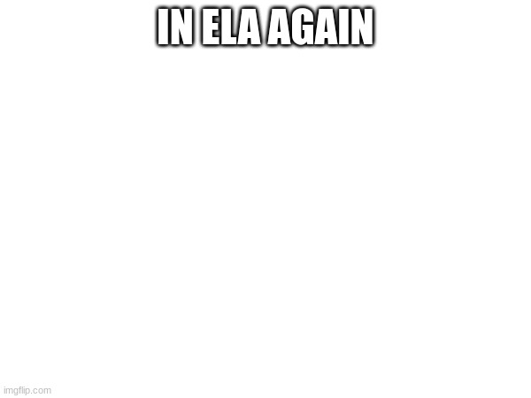 IN ELA AGAIN | made w/ Imgflip meme maker