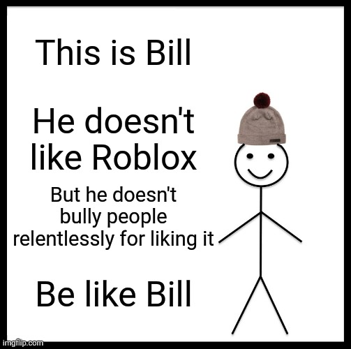 Be Like Bill | This is Bill; He doesn't like Roblox; But he doesn't bully people relentlessly for liking it; Be like Bill | image tagged in memes,be like bill | made w/ Imgflip meme maker