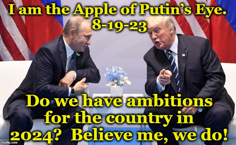 Apple of Putin's Eye | I am the Apple of Putin’s Eye. 
8-19-23; Do we have ambitions for the country in 2024?  Believe me, we do! | image tagged in capitalist and communist,maga,donald trump,donald trump approves,vladimir putin,trump | made w/ Imgflip meme maker